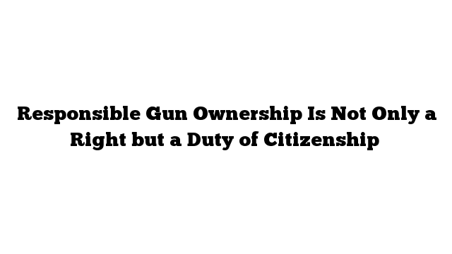 Responsible-Gun-Ownership-Is-Not-Only-a-Right-but-a-Duty-of-Citizenship