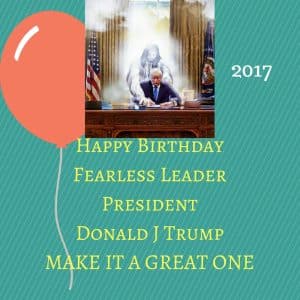 Happy Birthday Fearless Leader President Donald J Trump MAKE IT A GREAT ONE